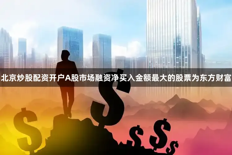 北京炒股配资开户A股市场融资净买入金额最大的股票为东方财富