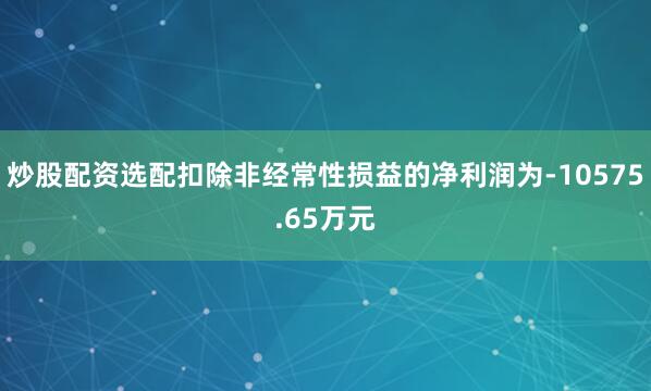炒股配资选配扣除非经常性损益的净利润为-10575.65万元