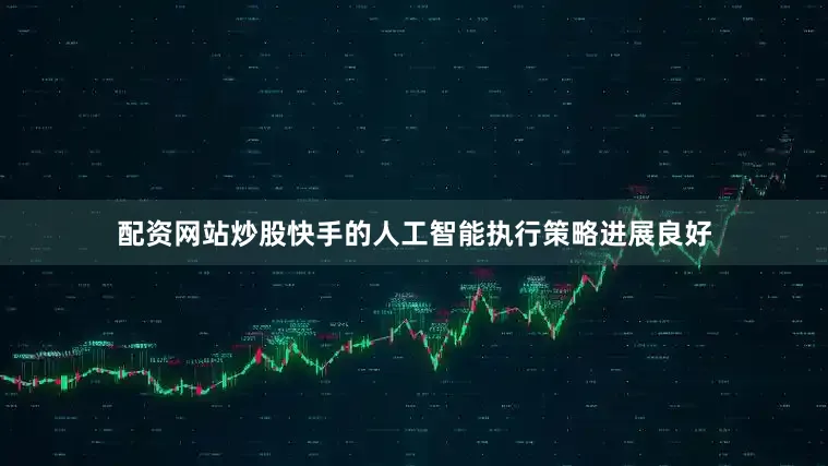 配资网站炒股快手的人工智能执行策略进展良好