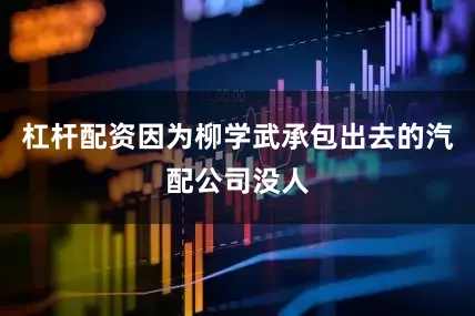 杠杆配资因为柳学武承包出去的汽配公司没人