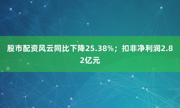 股市配资风云同比下降25.38%；扣非净利润2.82亿元