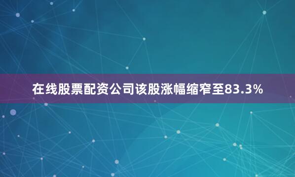 在线股票配资公司该股涨幅缩窄至83.3%