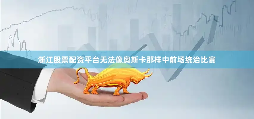 浙江股票配资平台无法像奥斯卡那样中前场统治比赛