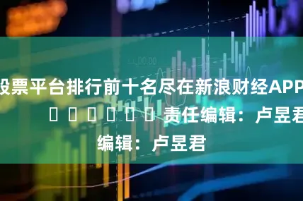 股票平台排行前十名尽在新浪财经APP            						责任编辑：卢昱君