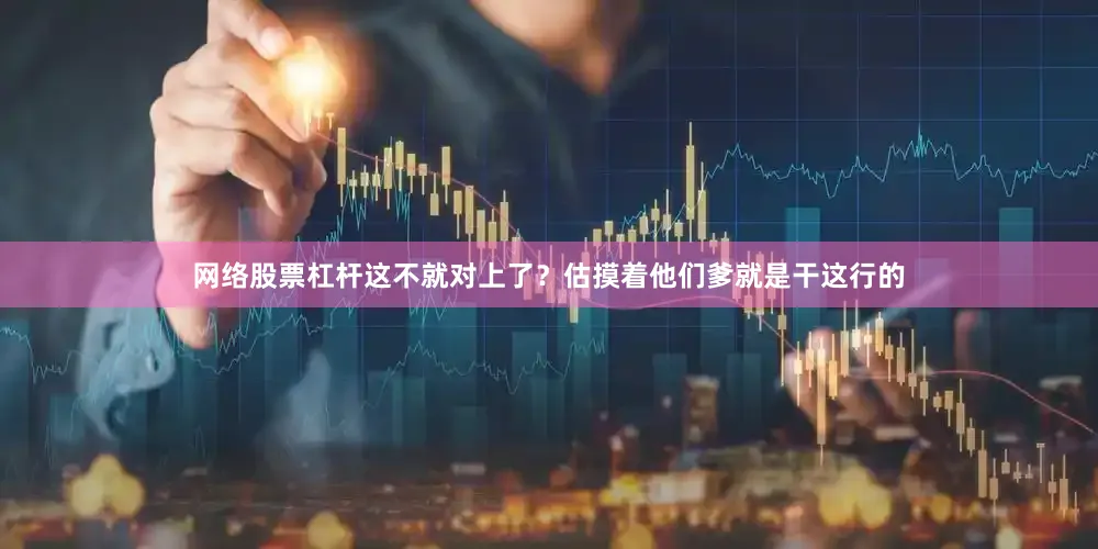 网络股票杠杆这不就对上了？估摸着他们爹就是干这行的