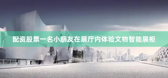 配资股票一名小朋友在展厅内体验文物智能展柜