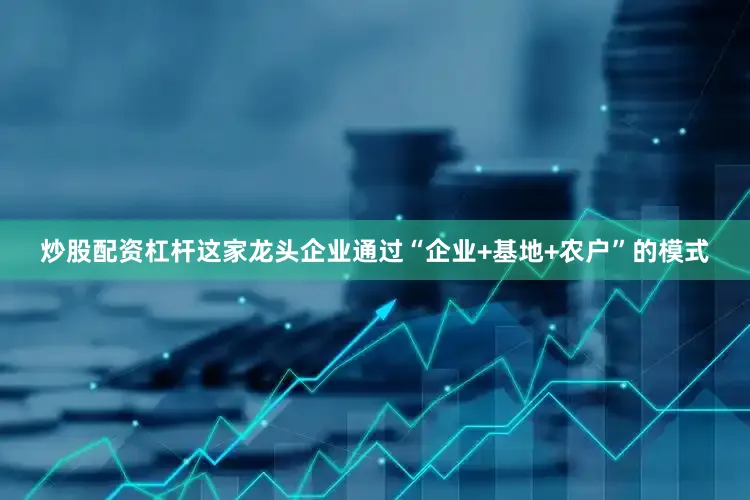 炒股配资杠杆这家龙头企业通过“企业+基地+农户”的模式