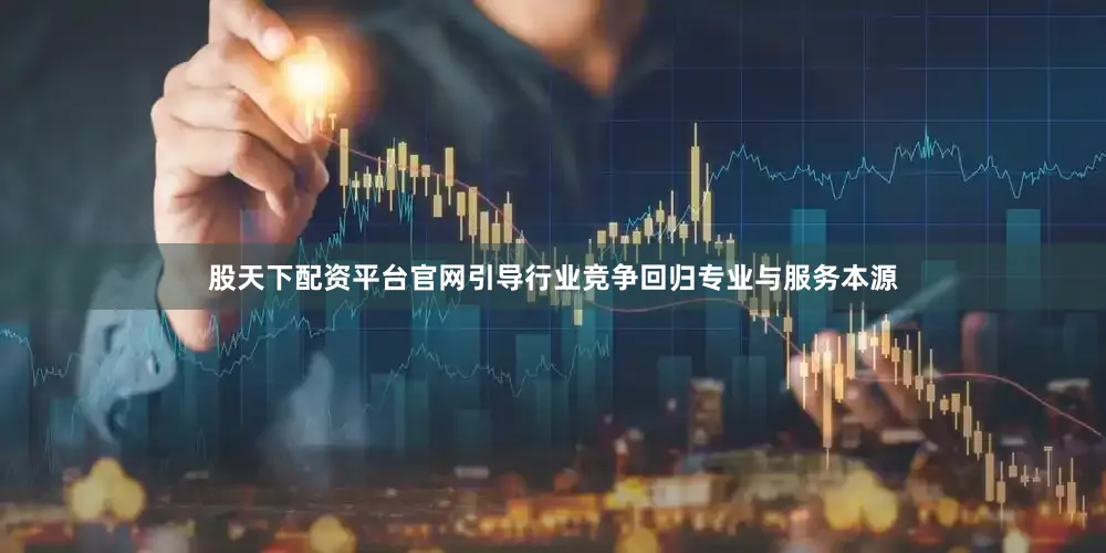 股天下配资平台官网引导行业竞争回归专业与服务本源