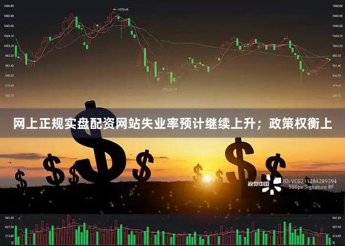 网上正规实盘配资网站失业率预计继续上升；政策权衡上