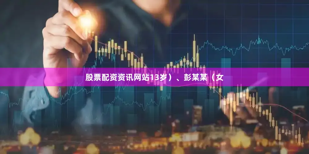 股票配资资讯网站13岁）、彭某某（女