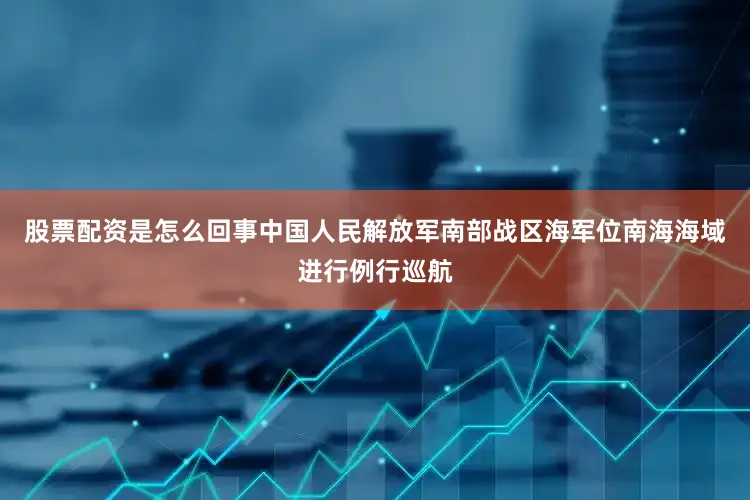 股票配资是怎么回事中国人民解放军南部战区海军位南海海域进行例行巡航
