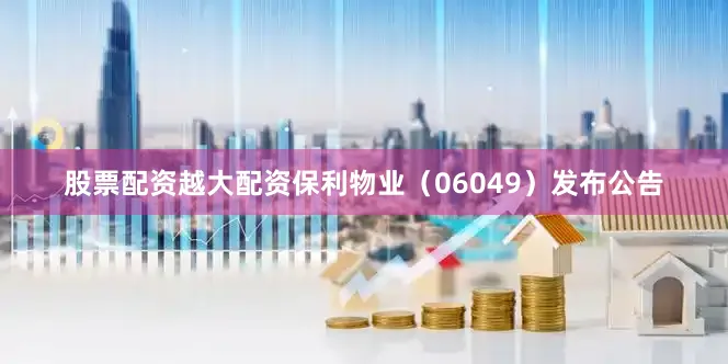 股票配资越大配资保利物业（06049）发布公告
