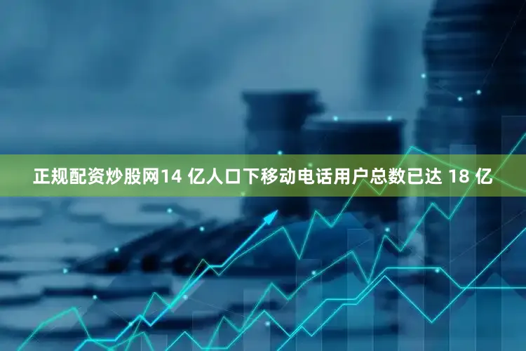 正规配资炒股网14 亿人口下移动电话用户总数已达 18 亿