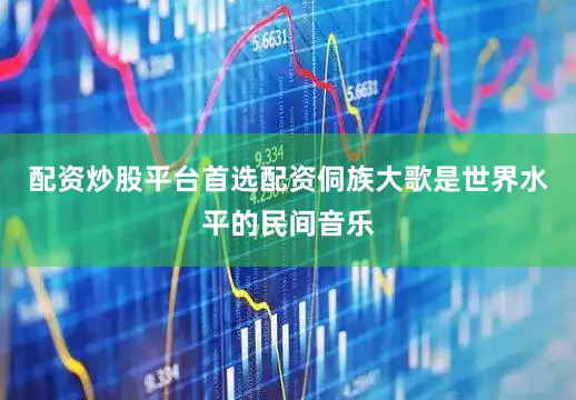 配资炒股平台首选配资侗族大歌是世界水平的民间音乐
