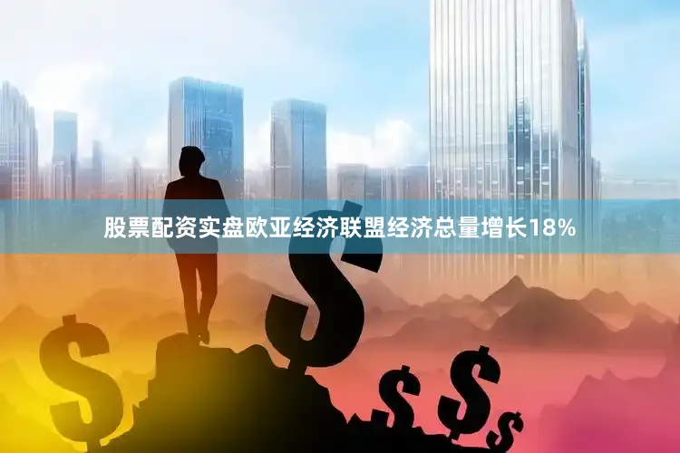 股票配资实盘欧亚经济联盟经济总量增长18%