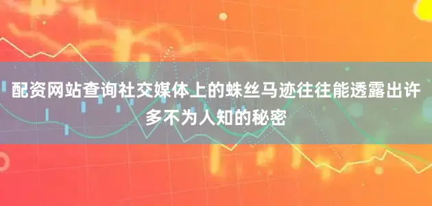 配资网站查询社交媒体上的蛛丝马迹往往能透露出许多不为人知的秘密
