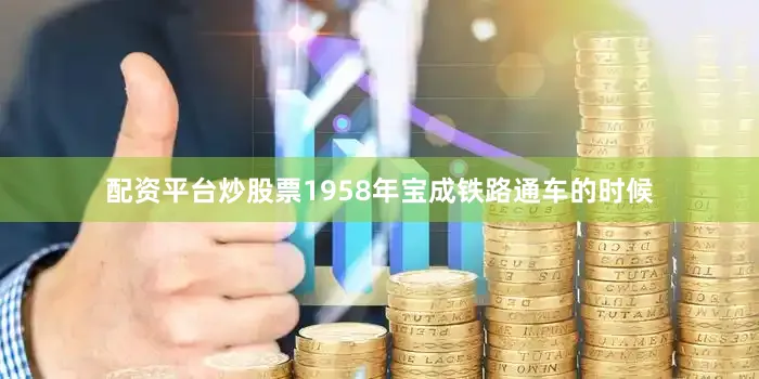 配资平台炒股票1958年宝成铁路通车的时候