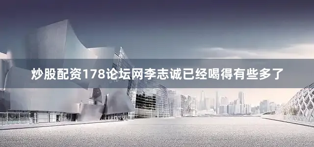 炒股配资178论坛网李志诚已经喝得有些多了