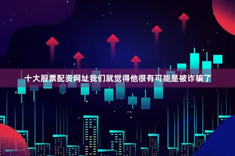 十大股票配资网址我们就觉得他很有可能是被诈骗了
