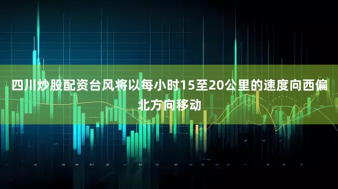 四川炒股配资台风将以每小时15至20公里的速度向西偏北方向移动
