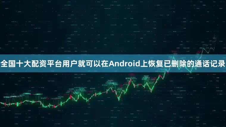 全国十大配资平台用户就可以在Android上恢复已删除的通话记录