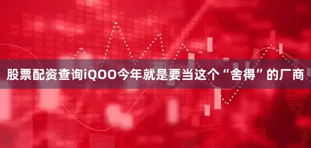 股票配资查询iQOO今年就是要当这个“舍得”的厂商